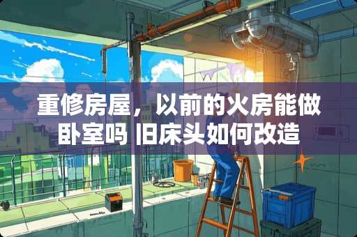 重修房屋，以前的火房能做卧室吗 旧床头如何改造