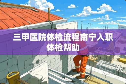 三甲医院体检流程南宁入职体检帮助