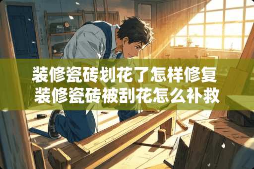 装修瓷砖划花了怎样修复 装修瓷砖被刮花怎么补救