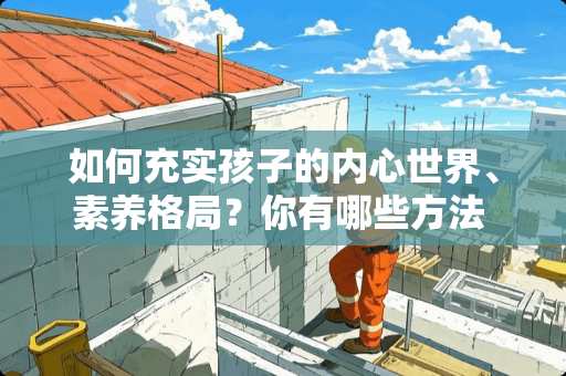 如何充实孩子的内心世界、素养格局？你有哪些方法 儿童卧室怎么装修空间大