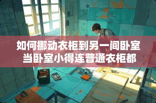 如何挪动衣柜到另一间卧室 当卧室小得连普通衣柜都没地方放了，怎么办