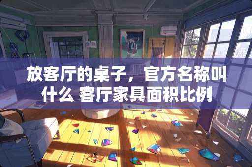 放客厅的桌子，官方名称叫什么 客厅家具面积比例