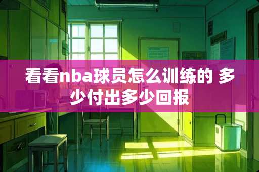 看看nba球员怎么训练的 多少付出多少回报