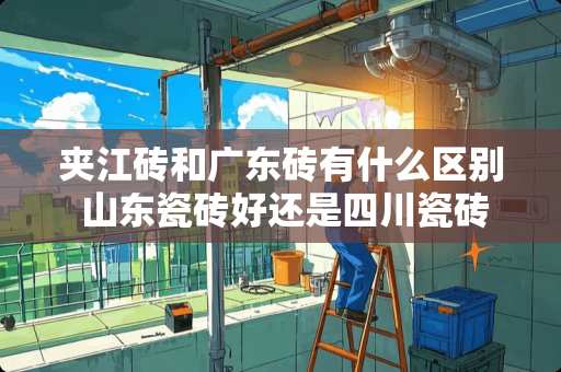 夹江砖和广东砖有什么区别 山东瓷砖好还是四川瓷砖好