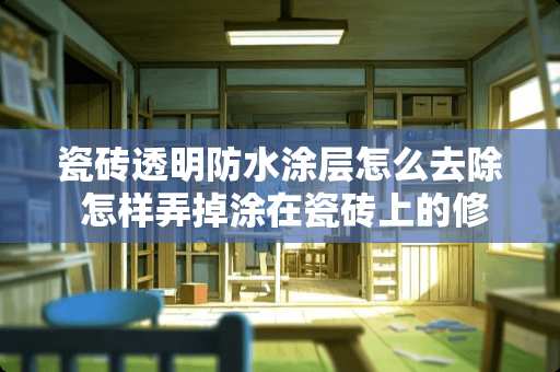 瓷砖透明防水涂层怎么去除 怎样弄掉涂在瓷砖上的修正液