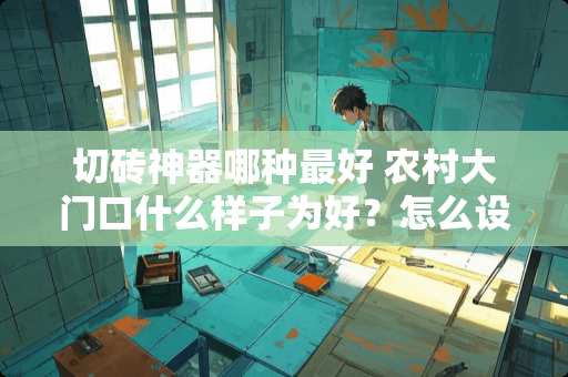 切砖神器哪种最好 农村大门口什么样子为好？怎么设计