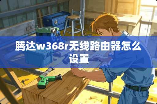 腾达w368r无线路由器怎么设置