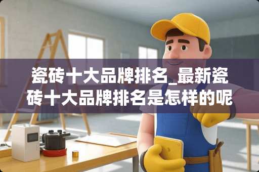 瓷砖十大品牌排名_最新瓷砖十大品牌排名是怎样的呢 瓷砖哪个牌子好