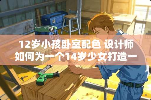 12岁小孩卧室配色 设计师如何为一个14岁少女打造一个既时尚又舒适的卧室空间