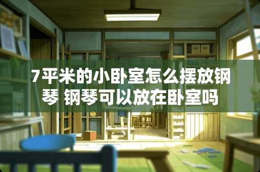 7平米的小卧室怎么摆放钢琴 钢琴可以放在卧室吗