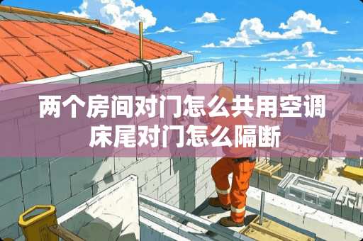 两个房间对门怎么共用空调 床尾对门怎么隔断
