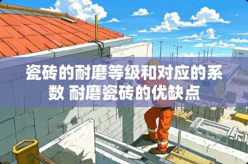 瓷砖的耐磨等级和对应的系数 耐磨瓷砖的优缺点