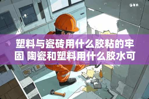 塑料与瓷砖用什么胶粘的牢固 陶瓷和塑料用什么胶水可以粘住