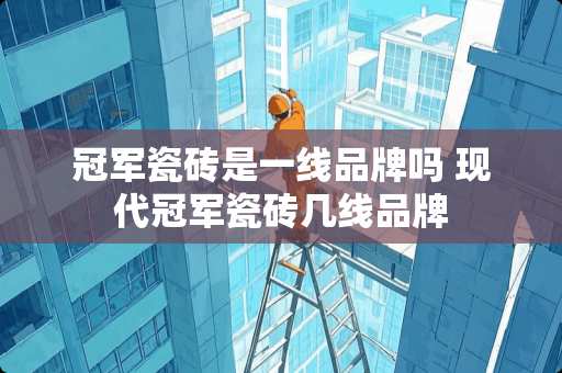 冠军瓷砖是一线品牌吗 现代冠军瓷砖几线品牌