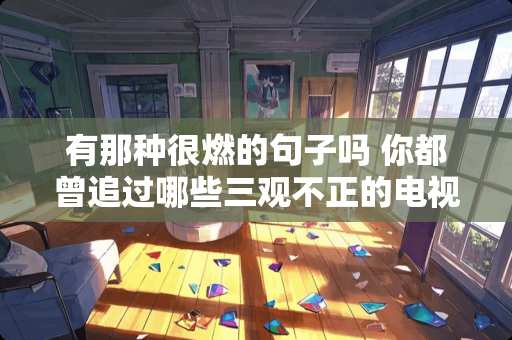 有那种很燃的句子吗 你都曾追过哪些三观不正的电视剧