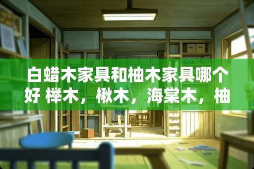 白蜡木家具和柚木家具哪个好 榉木，楸木，海棠木，柚木中，哪种实木家具最好
