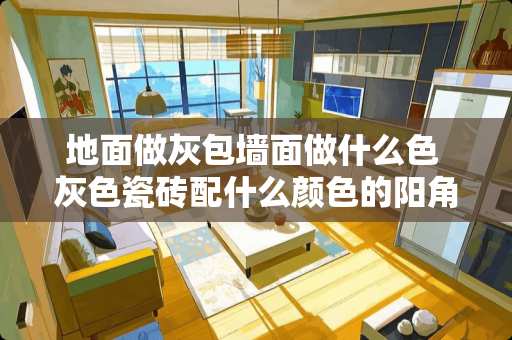 地面做灰包墙面做什么色 灰色瓷砖配什么颜色的阳角条