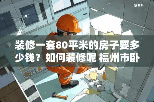 装修一套80平米的房子要多少钱？如何装修呢 福州市卧室装修多少钱