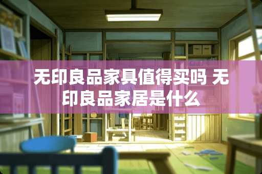 无印良品家具值得买吗 无印良品家居是什么