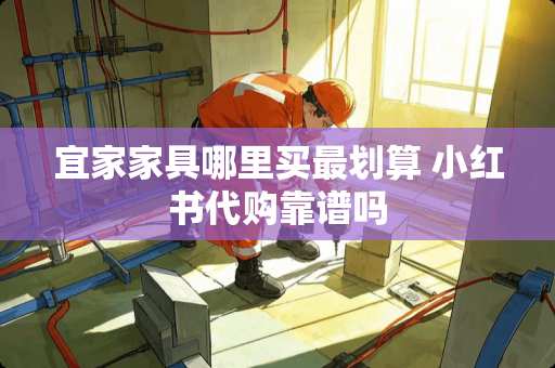 宜家家具哪里买最划算 小红书代购靠谱吗