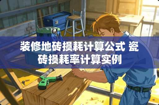 装修地砖损耗计算公式 瓷砖损耗率计算实例