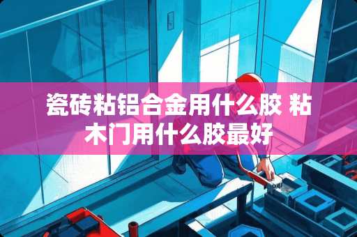 瓷砖粘铝合金用什么胶 粘木门用什么胶最好