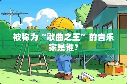 被称为“歌曲之王”的音乐家是谁? 被称为“歌曲之王”的音乐家是谁?