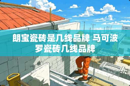 朗宝瓷砖是几线品牌 马可波罗瓷砖几线品牌