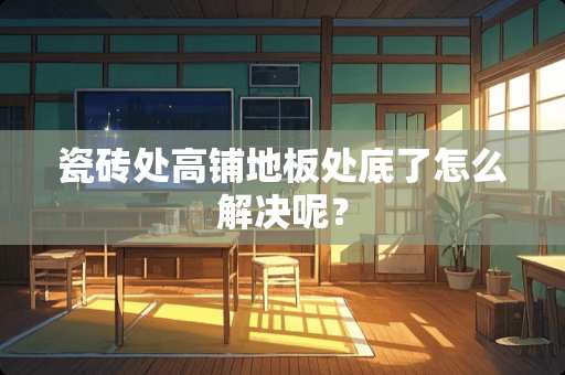 瓷砖处高铺地板处底了怎么解决呢？