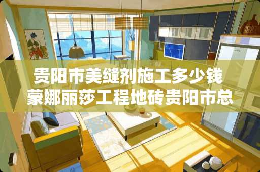 贵阳市美缝剂施工多少钱 蒙娜丽莎工程地砖贵阳市总代理在哪里