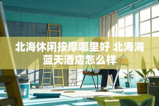 北海休闲按摩哪里好 北海海蓝天酒店怎么样
