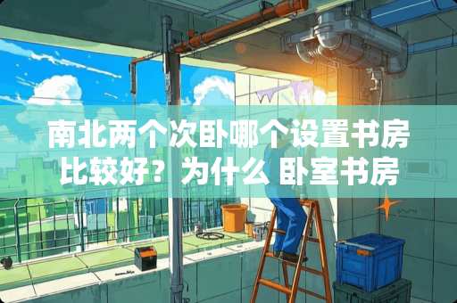 南北两个次卧哪个设置书房比较好？为什么 卧室书房一体化，真的可行吗