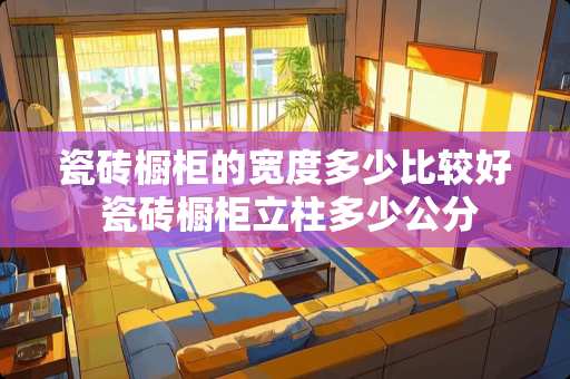 瓷砖橱柜的宽度多少比较好 瓷砖橱柜立柱多少公分