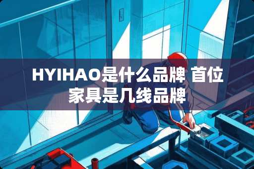HYIHAO是什么品牌 首位家具是几线品牌