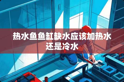 热水鱼鱼缸缺水应该加热水还是冷水