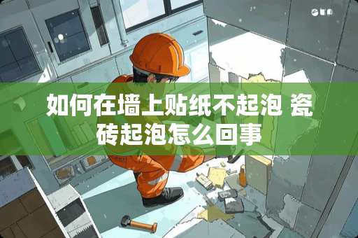 如何在墙上贴纸不起泡 瓷砖起泡怎么回事