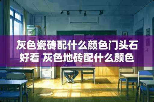 灰色瓷砖配什么颜色门头石好看 灰色地砖配什么颜色石材好看