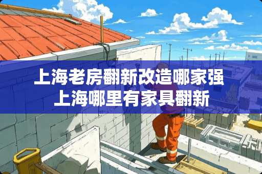 上海老房翻新改造哪家强 上海哪里有家具翻新