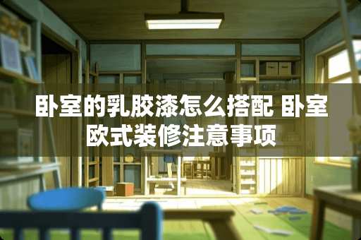 卧室的乳胶漆怎么搭配 卧室欧式装修注意事项