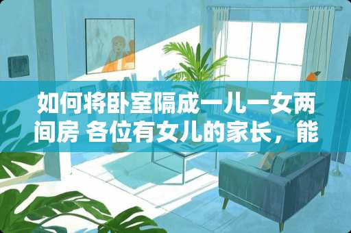 如何将卧室隔成一儿一女两间房 各位有女儿的家长，能不能分享一下该如何教育女儿，本人是母亲