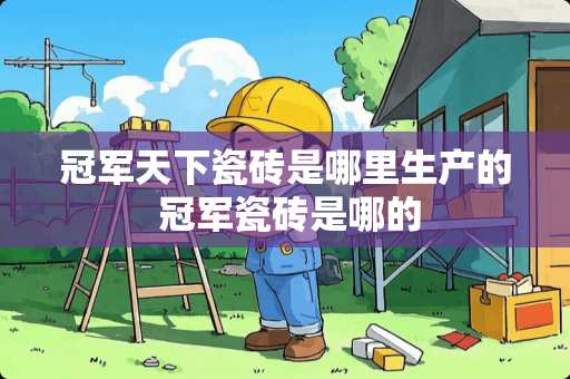 冠军天下瓷砖是哪里生产的 冠军瓷砖是哪的