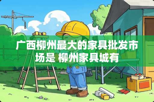 广西柳州最大的家具批发市场是 柳州家具城有
