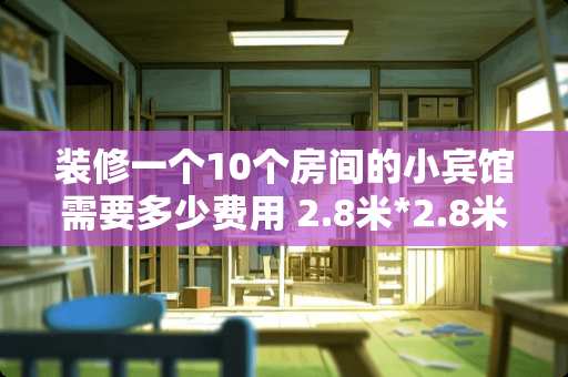 装修一个10个房间的小宾馆需要多少费用 2.8米*2.8米卧室要怎么装修可充分利用空间，求高手