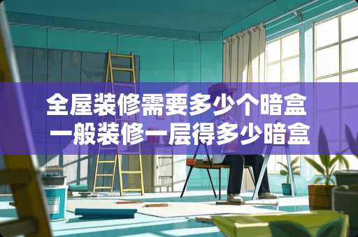 全屋装修需要多少个暗盒 一般装修一层得多少暗盒