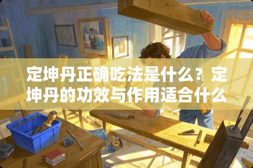 定坤丹正确吃法是什么？定坤丹的功效与作用适合什么人？