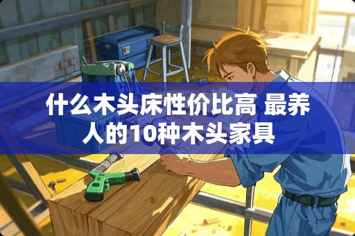 什么木头床性价比高 最养人的10种木头家具