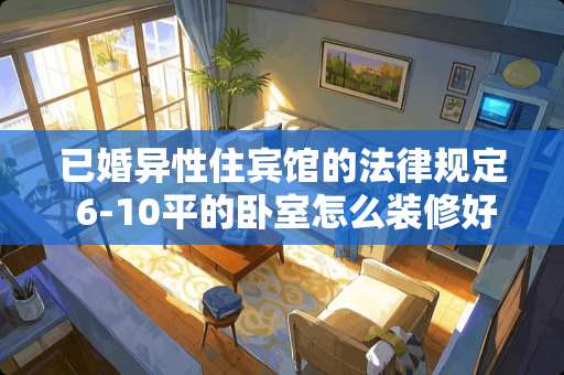 已婚异性住宾馆的法律规定 6-10平的卧室怎么装修好？是2米*2.8米的。谢谢