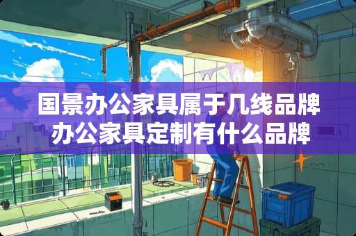国景办公家具属于几线品牌 办公家具定制有什么品牌