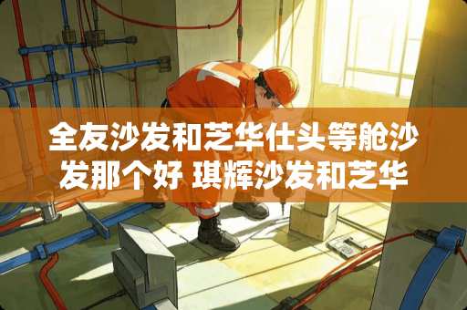 全友沙发和芝华仕头等舱沙发那个好 琪辉沙发和芝华仕选择哪个