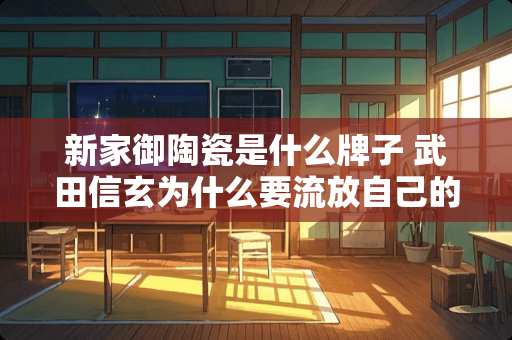 新家御陶瓷是什么牌子 武田信玄为什么要流放自己的亲生父亲